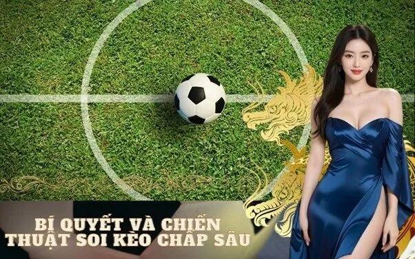 Bí Quyết Và Chiến Thuật Soi Kèo Chấp Sâu