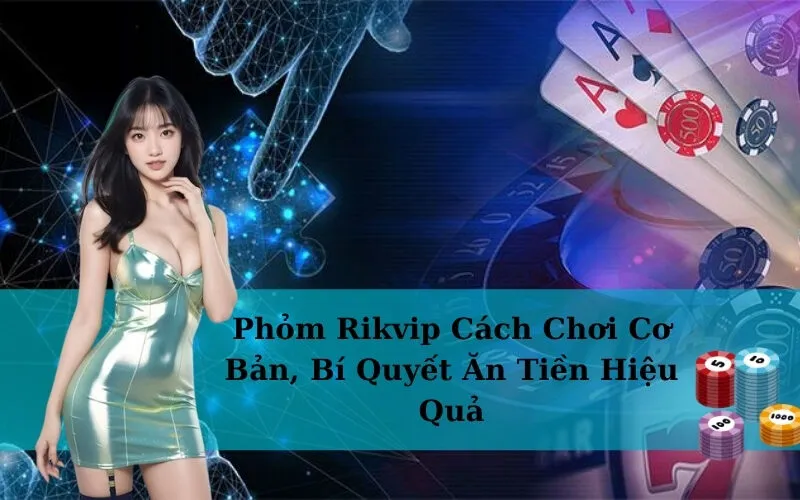 Phỏm Rikvip Cách Chơi Cơ Bản, Bí Quyết Ăn Tiền Hiệu Quả