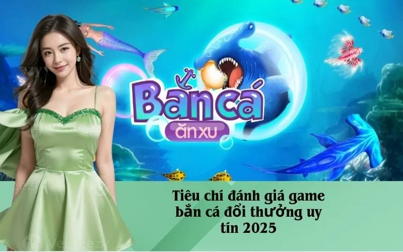 Tiêu chí đánh giá game bắn cá đổi thưởng uy tín 2025