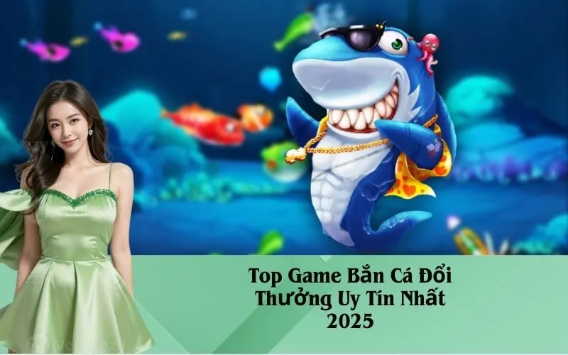 Top Game Bắn Cá Đổi Thưởng Uy Tín Nhất 2025