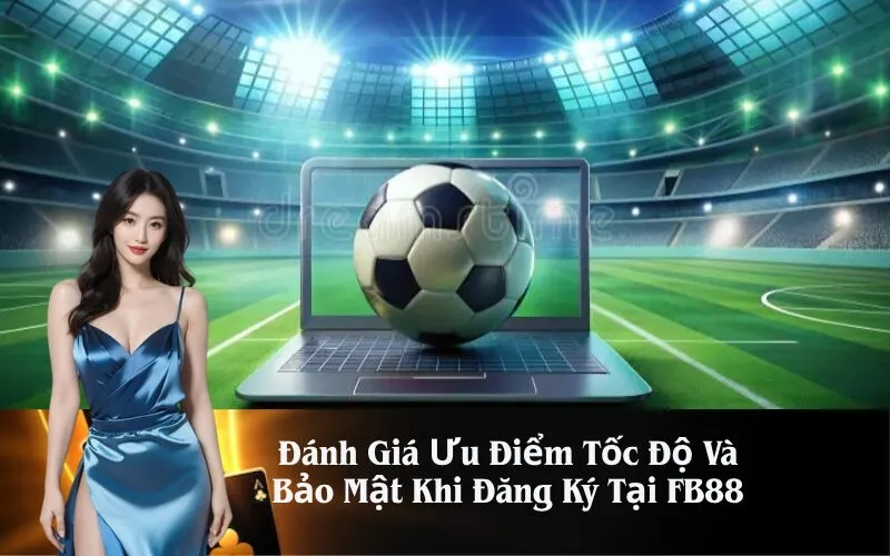 Đánh Giá Ưu Điểm Tốc Độ Và Bảo Mật Khi Đăng Ký Tại FB88